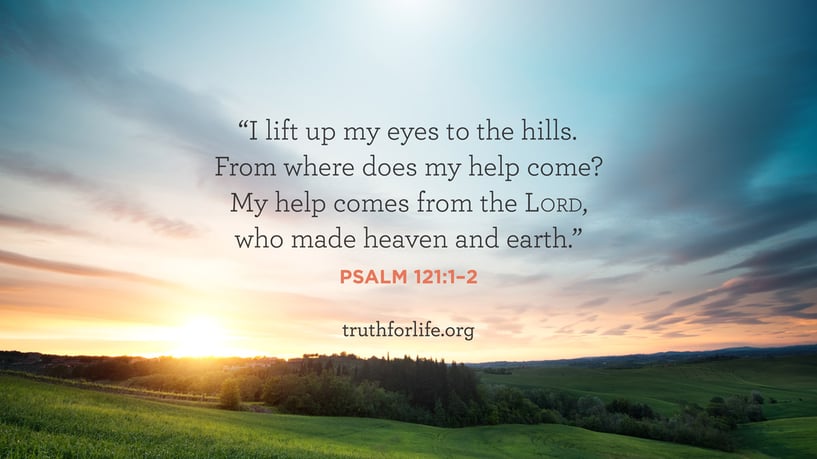 I lift up my eyes to the hills. From where does my help come? My help comes from the LORD, who made heaven and earth. - Psalm 121:1–2 I lift up my eyes to the hills. From where does my help come? My help comes from the LORD, who made heaven and earth. - Psalm 121:1–2