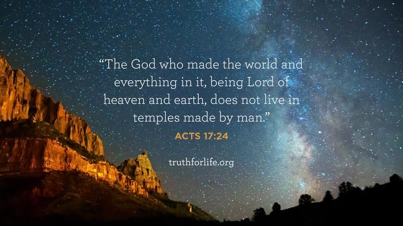 The God who made the world and everything in it, being Lord of heaven and earth, does not live in temples made by man. - Acts 17:24