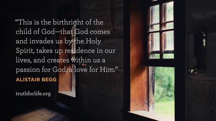 This is the birthright of the child of God—that God comes and invades us by the Holy Spirit, takes up residence in our lives, and creates within us a passion for God, a love for Him. - ALISTAIR BEGG This is the birthright of the child of God—that God comes and invades us by the Holy Spirit, takes up residence in our lives, and creates within us a passion for God, a love for Him. - ALISTAIR BEGG