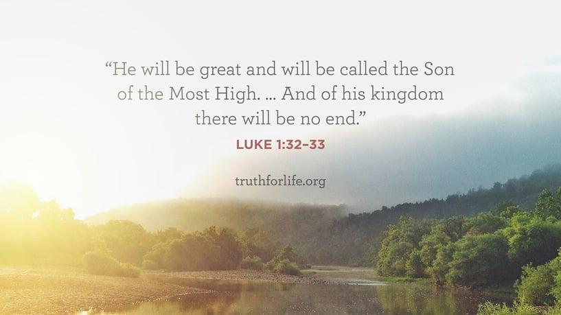 He will be great and will be called the Son of the Most High. … And of his kingdom there will be no end. - Luke 1:32–33