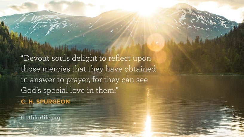 Devout souls delight to reflect upon those mercies that they have obtained in answer to prayer, for they can see God’s special love in them. - C. H. Spurgeon