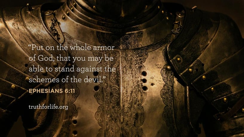 Put on the whole armor of God, that you may be able to stand against the schemes of the devil. - Ephesians 6:11 Put on the whole armor of God, that you may be able to stand against the schemes of the devil. - Ephesians 6:11