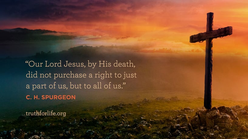 Our Lord Jesus, by His death, did not purchase a right to just a part of us, but to all of us. - C.H. Spurgeon
