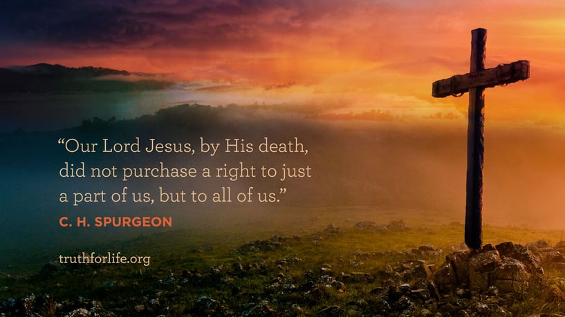Our Lord Jesus, by His death, did not purchase a right to just a part of us, but to all of us. - C.H. Spurgeon Our Lord Jesus, by His death, did not purchase a right to just a part of us, but to all of us. - C.H. Spurgeon
