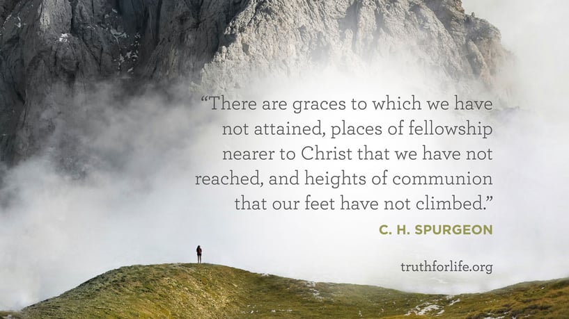 There are graces to which we have not attained, places of fellowship nearer to Christ that we have not reached, and heights of communion that our feet have not climbed. - C. H. Spurgeon