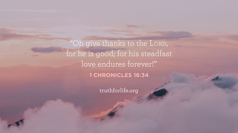 Oh give thanks to the LORD, for he is good; for his steadfast love endures forever! - 1 Chronicles 16:34