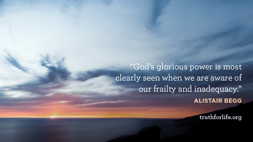 God’s glorious power is most clearly seen when we are aware of our frailty and inadequacy. - Alistair Begg God’s glorious power is most clearly seen when we are aware of our frailty and inadequacy. - Alistair Begg