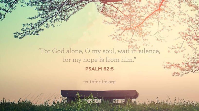 For God alone, O my soul, wait in silence, for my hope is from him. - Psalm 62:5 For God alone, O my soul, wait in silence, for my hope is from him. - Psalm 62:5