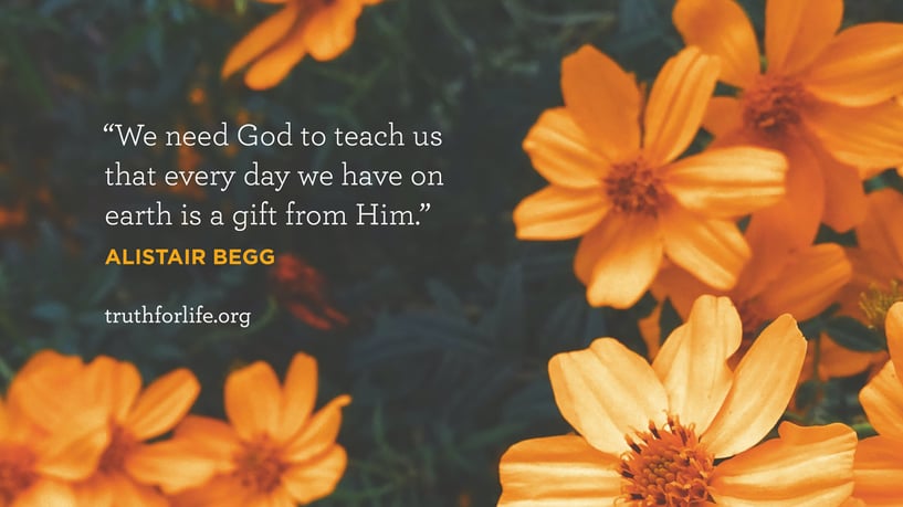 We need God to teach us that every day we have on earth is a gift from Him. - Alistair Begg