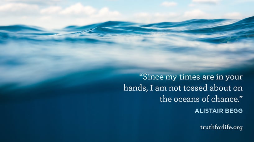 Since my times are in your hands, I am not tossed about on the oceans of chance. - Alistair Begg