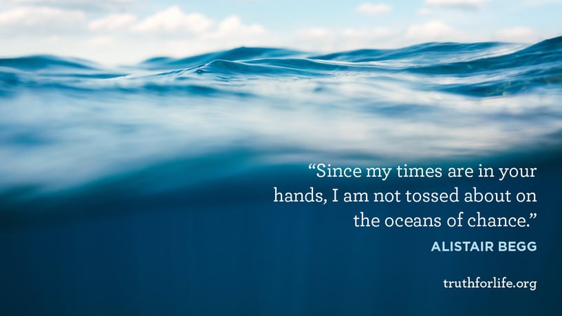 Since my times are in your hands, I am not tossed about on the oceans of chance. - Alistair Begg Since my times are in your hands, I am not tossed about on the oceans of chance. - Alistair Begg