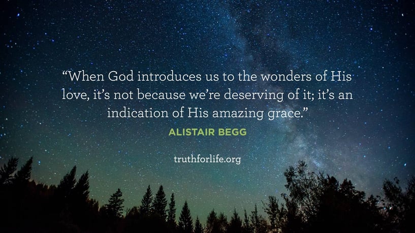 When God introduces us to the wonders of His love, it’s not because we’re deserving of it; it’s an indication of His amazing grace. - Alistair Begg