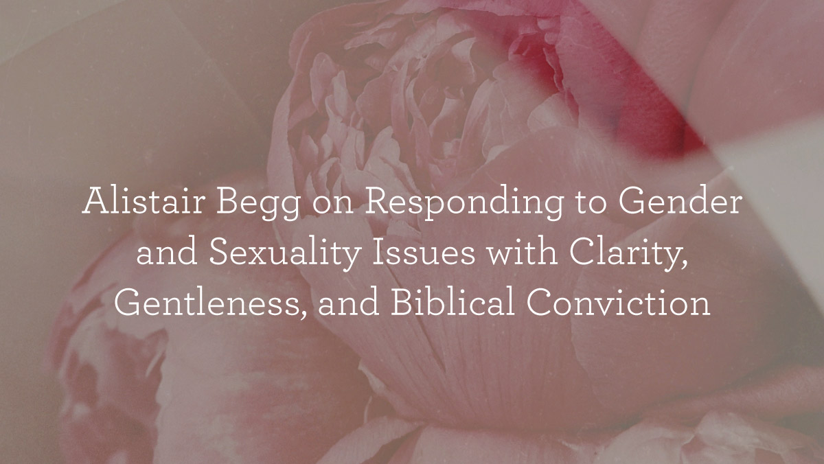 thumbnail image for Alistair Begg on Responding to Gender and Sexuality Issues with Clarity, Gentleness, and Biblical Conviction