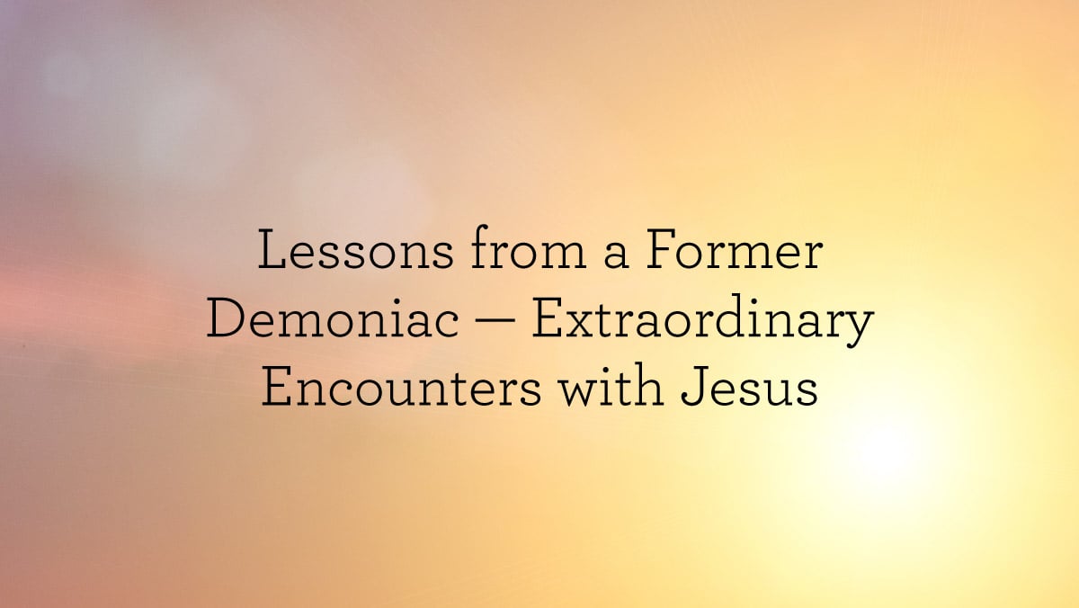 thumbnail image for Lessons from a Former Demoniac — Extraordinary Encounters with Jesus