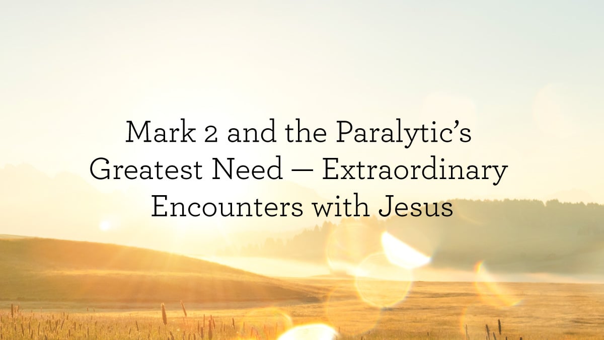 thumbnail image for Mark 2 and the Paralytic’s Greatest Need — Extraordinary Encounters with Jesus