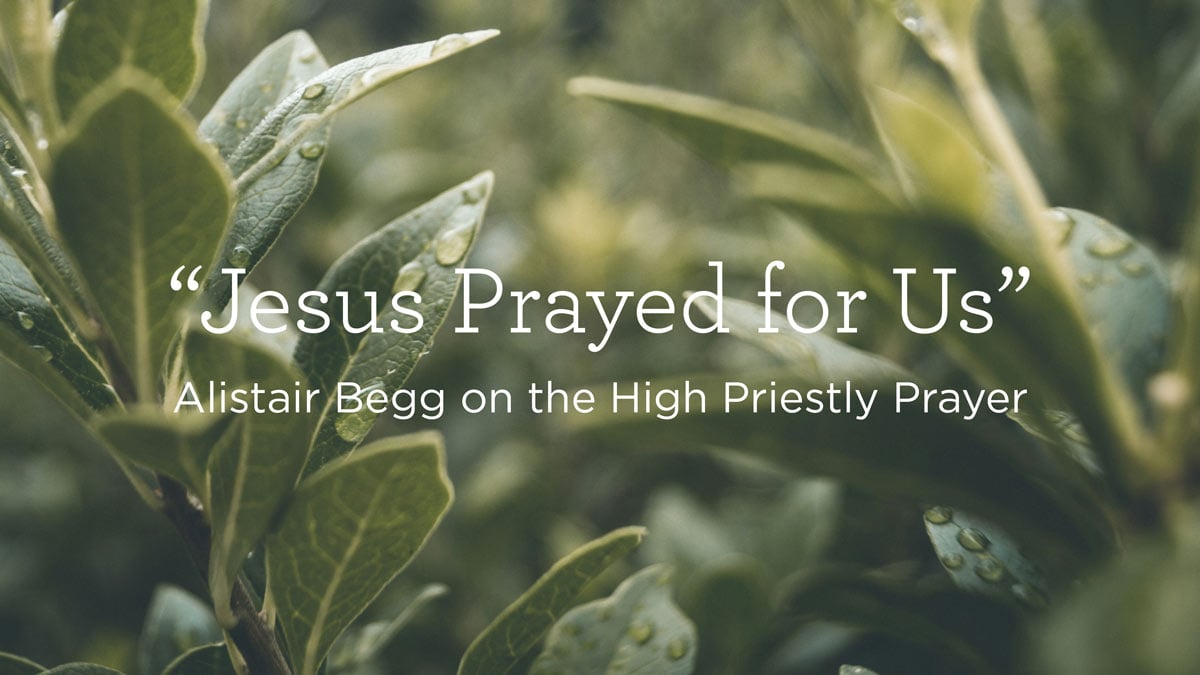 thumbnail image for “Jesus Prayed for Us”: Alistair Begg on the High Priestly Prayer