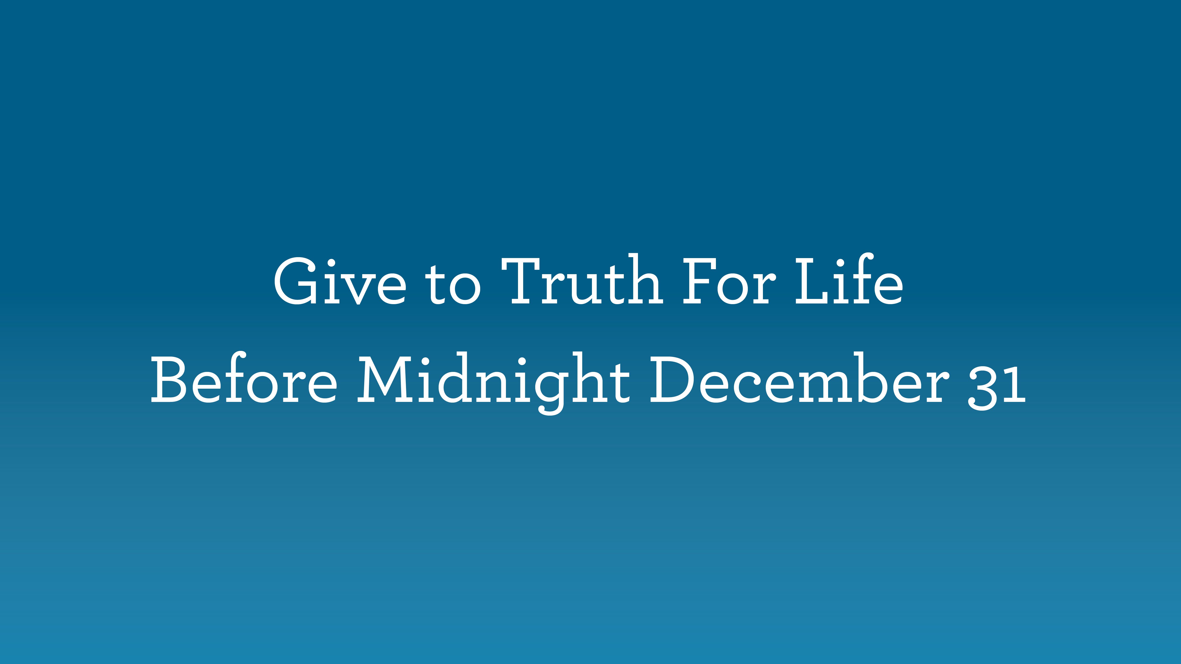 Give to Truth For Life Before Midnight December 31