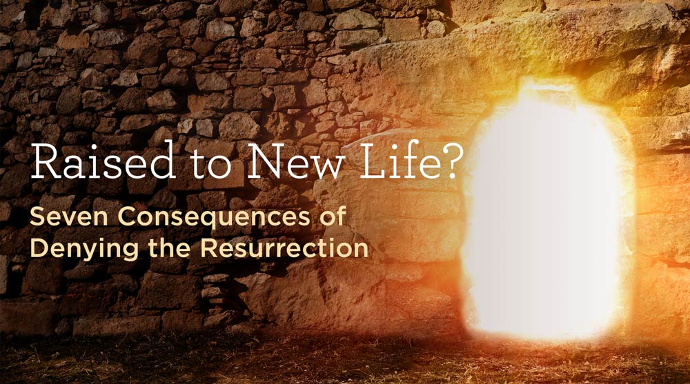 Raised to New Life? Seven Consequences of Denying the Resurrection