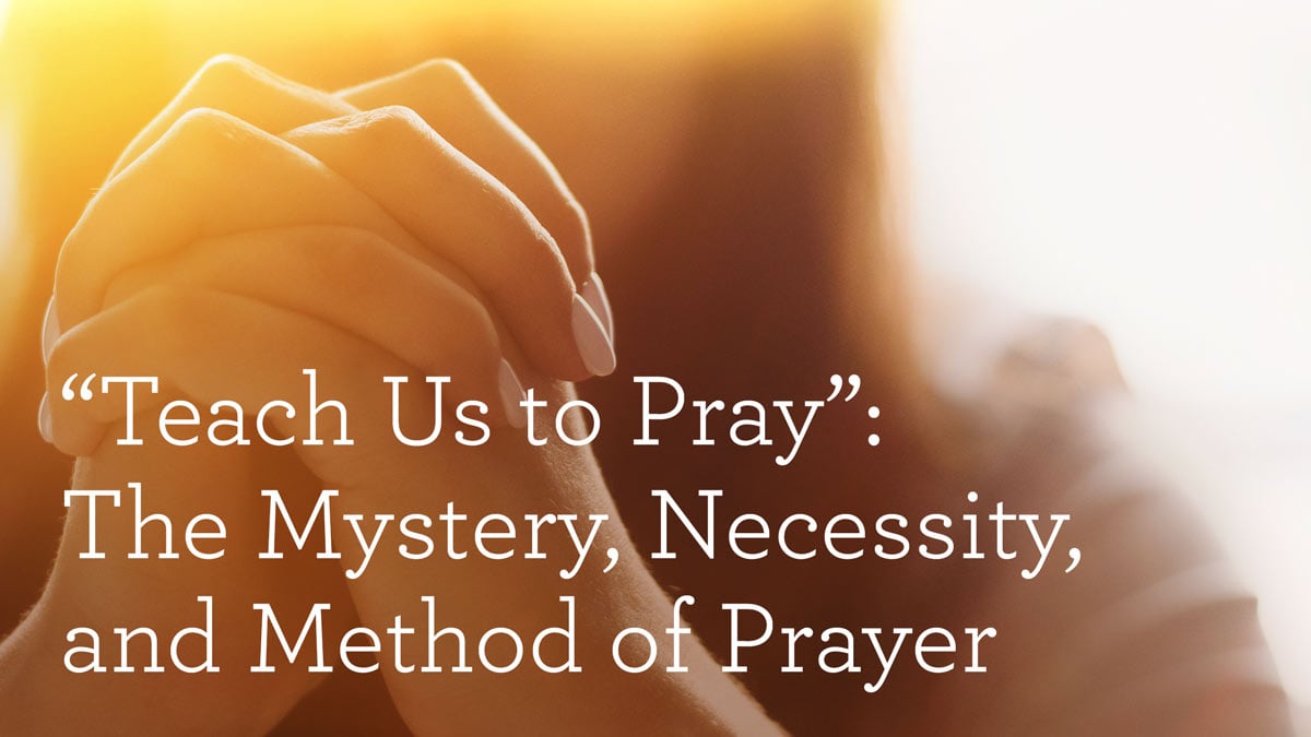thumbnail image for “Teach Us to Pray”: The Mystery, Necessity, and Method of Prayer