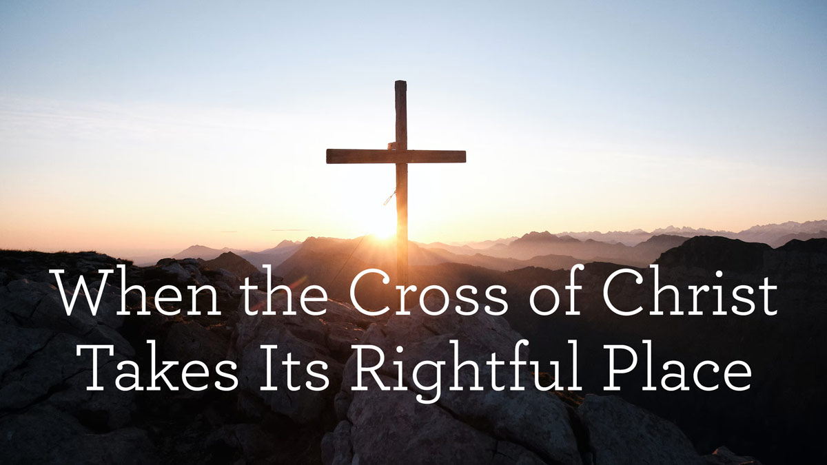 thumbnail image for When the Cross of Christ Takes Its Rightful Place